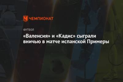 «Валенсия» и «Кадис» сыграли вничью в матче испанской Примеры - championat.com - Испания