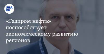 Александр Дюков - «Газпром нефть» поспособствует экономическому развитию регионов - ura.news - Россия