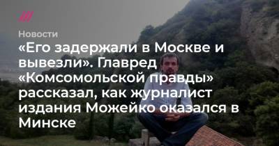 «Его задержали в Москве и вывезли». Главред «Комсомольской правды» рассказал, как журналист издания Можейко оказался в Минске - tvrain.ru - Москва - Минск