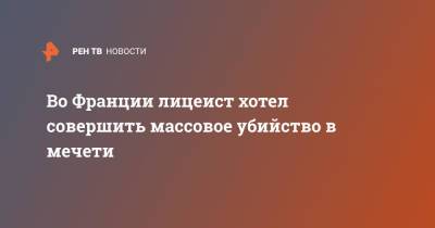 Во Франции - Во Франции лицеист хотел совершить массовое убийство в мечети - ren.tv - Франция