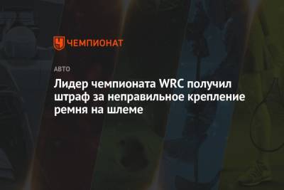 Лидер чемпионата WRC получил штраф за неправильное крепление ремня на шлеме - championat.com - Франция - Финляндия
