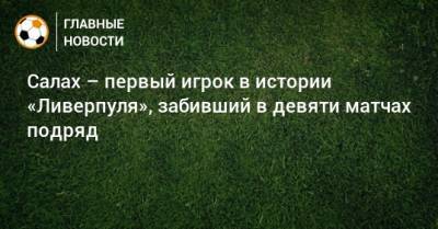 Мохамед Салах - Салах – первый игрок в истории «Ливерпуля», забивший в девяти матчах подряд - bombardir.ru