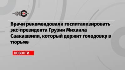 Михаил Саакашвили - Николоз Кипшидзе - Врачи рекомендовали госпитализировать экс-президента Грузии Михаила Саакашвили, который держит голодовку в тюрьме - echo.msk.ru - Грузия