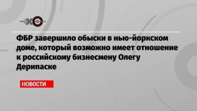 Олег Дерипаска - ФБР завершило обыски в нью-йоркском доме, который возможно имеет отношение к российскому бизнесмену Олегу Дерипаске - echo.msk.ru - Россия - Вашингтон