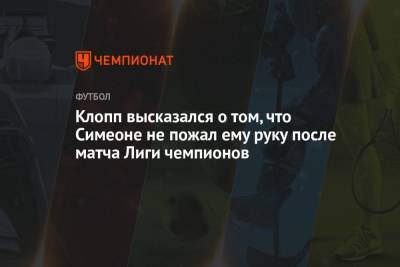 Диего Симеон - Клопп высказался о том, что Симеоне не пожал ему руку после матча Лиги чемпионов - championat.com - Мадрид