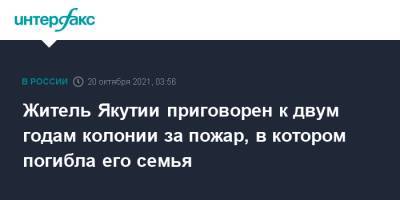 Житель Якутии приговорен к двум годам колонии за пожар, в котором погибла его семья - interfax.ru - Москва - Россия - респ. Саха