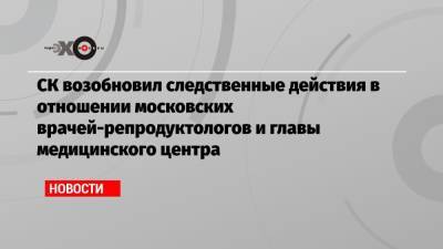 Игорь Трунов - СК возобновил следственные действия в отношении московских врачей-репродуктологов и главы медицинского центра - echo.msk.ru - Москва - Филиппины