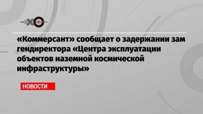 «Коммерсант» сообщает о задержании зам гендиректора «Центра эксплуатации объектов наземной космической инфраструктуры» - echo.msk.ru - Москва - Благовещенск