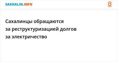 Сахалинцы обращаются за реструктуризацией долгов за электричество - sakhalin.info