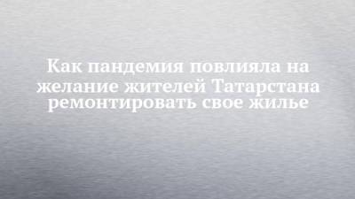 Как пандемия повлияла на желание жителей Татарстана ремонтировать свое жилье - chelny-izvest.ru - респ. Татарстан