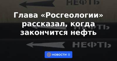 Глава «Росгеологии» рассказал, когда закончится нефть - news.mail.ru - Россия