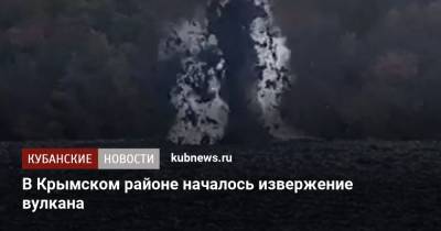 В Крымском районе началось извержение вулкана - kubnews.ru - Россия - Краснодарский край - Краснодар - район Крымский