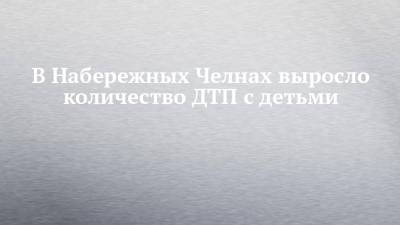 В Набережных Челнах выросло количество ДТП с детьми - chelny-izvest.ru - Набережные Челны