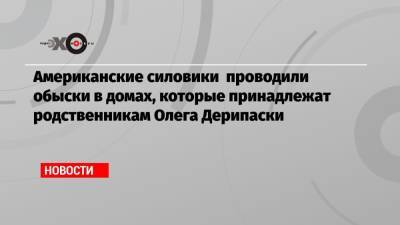 Олег Дерипаска - Американские силовики проводили обыски в домах, которые принадлежат родственникам Олега Дерипаски - echo.msk.ru - Вашингтон - Нью-Йорк