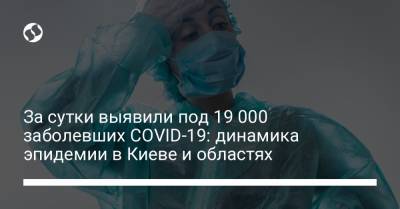 За сутки выявили под 19 000 заболевших COVID-19: динамика эпидемии в Киеве и областях - liga.net - Украина - Киев - Винницкая обл.