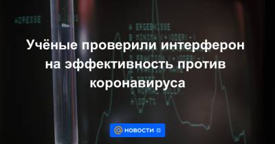 Учёные проверили интерферон на эффективность против коронавируса - news.mail.ru - США