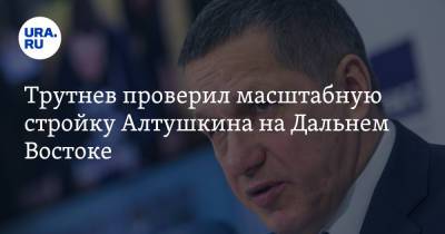 Юрий Трутнев - Трутнев проверил масштабную стройку Алтушкина на Дальнем Востоке - ura.news - Россия - Хабаровский край - окр. Дальневосточный