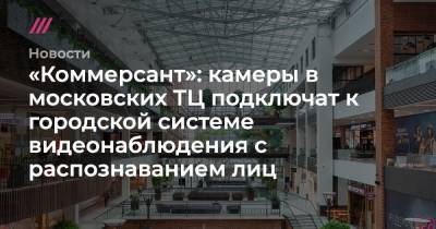 Булат Шакиров - «Коммерсант»: камеры в московских ТЦ подключат к городской системе видеонаблюдения с распознаванием лиц - tvrain.ru - Москва