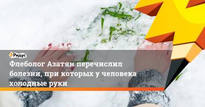 Флеболог Азатян перечислил болезни, при которых у человека холодные руки - ridus.ru