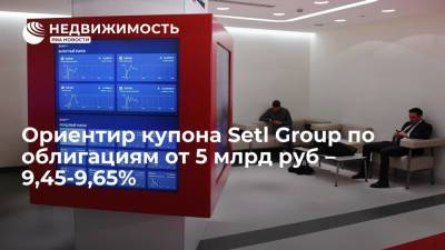 Источник: ориентир купона Setl Group по облигациям от 5 млрд руб составляет 9,45-9,65% - realty.ria.ru - Москва - Санкт-Петербург