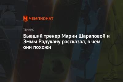 Марья Шарапова - Эмма Радукану - Бывший тренер Марии Шараповой и Эммы Радукану рассказал, в чём они похожи - championat.com - США