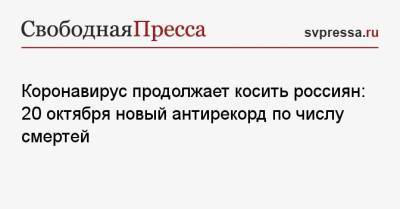 Коронавирус продолжает косить россиян: 20 октября новый антирекорд по числу смертей - svpressa.ru - Москва - Россия - Санкт-Петербург - Московская обл. - Нижегородская обл. - Самарская обл.