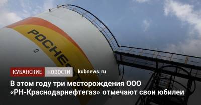 В этом году три месторождения ООО «РН-Краснодарнефтегаз» отмечают свои юбилеи - kubnews.ru