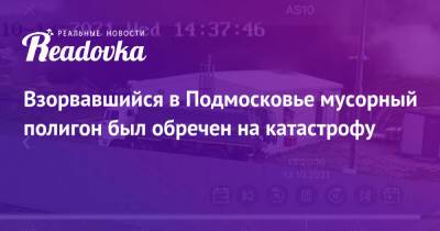 Взорвавшийся в Подмосковье мусорный полигон был обречен на катастрофу - readovka.ru - Московская обл.