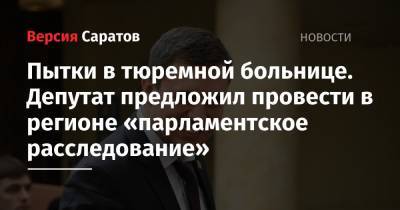 Николай Бондаренко - Пытки в тюремной больнице. Депутат предложил провести в регионе «парламентское расследование» - nversia.ru - Россия - Саратовская обл.