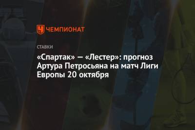 Артур Петросьян - «Спартак» — «Лестер»: прогноз Артура Петросьяна на матч Лиги Европы 20 октября - championat.com - Россия
