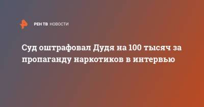 Юрий Дудя - Суд оштрафовал Дудя на 100 тысяч за пропаганду наркотиков в интервью - ren.tv - Москва