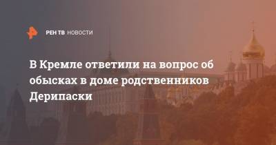 Дмитрий Песков - Олег Дерипаска - В Кремле ответили на вопрос об обысках в доме родственников Дерипаски - ren.tv - Москва - Россия - США