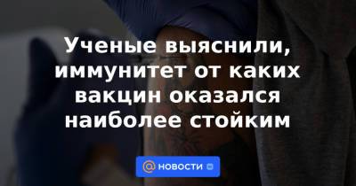 Ученые выяснили, иммунитет от каких вакцин оказался наиболее стойким - news.mail.ru