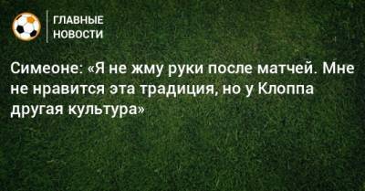 Юрген Клопп - Диего Симеон - Симеоне: «Я не жму руки после матчей. Мне не нравится эта традиция, но у Клоппа другая культура» - bombardir.ru