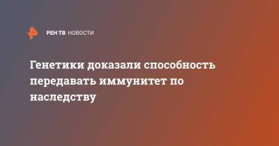 Генетики доказали способность передавать иммунитет по наследству - ren.tv