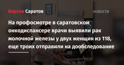 На профосмотре в саратовском онкодиспансере врачи выявили рак молочной железы у двух женщин из 118, еще троих отправили на дообследование - nversia.ru