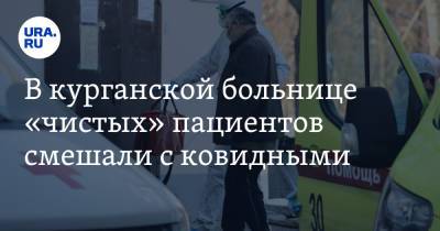В курганской больнице «чистых» пациентов смешали с ковидными. Видео - ura.news