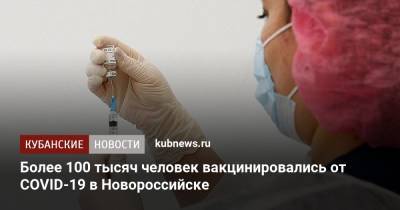 Более 100 тысяч человек вакцинировались от COVID-19 в Новороссийске - kubnews.ru - Россия - Краснодарский край - Новороссийск