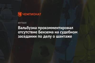 Карим Бензема - Вальбуэна прокомментировал отсутствие Бензема на судебном заседании по делу о шантаже - championat.com - Франция
