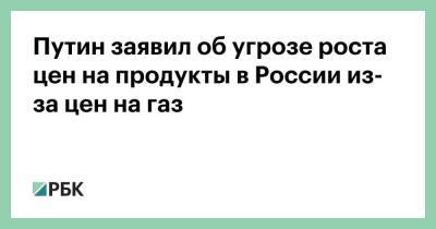 Владимир Путин - Александр Новак - Путин заявил об угрозе роста цен на продукты в России из-за цен на газ - smartmoney.one - Россия