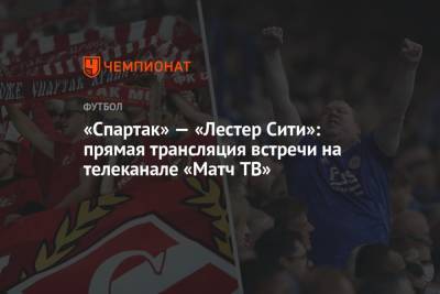 «Спартак» — «Лестер Сити»: прямая трансляция встречи на телеканале «Матч ТВ» - championat.com - Москва - Греция