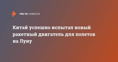 Китай успешно испытал новый ракетный двигатель для полетов на Луну - ren.tv - Китай - Ракеты