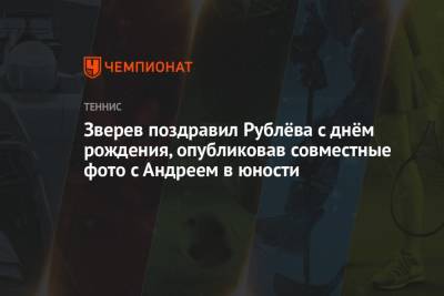 Андрей Рублев - Александр Зверев - Зверев поздравил Рублёва с днём рождения, опубликовав совместные фото с Андреем в юности - championat.com - Россия