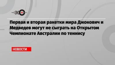 Даниил Медведев - Мира Новак - Первая и вторая ракетки мира Джокович и Медведев могут не сыграть на Открытом Чемпионате Австралии по теннису - echo.msk.ru - Россия - Австралия - Мельбурн