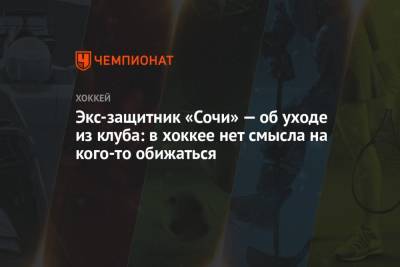 Экс-защитник «Сочи» — об уходе из клуба: в хоккее нет смысла на кого-то обижаться - championat.com - Сочи - Югра