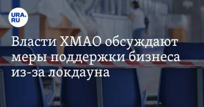 Власти ХМАО обсуждают меры поддержки бизнеса из-за локдауна - ura.news - Югра