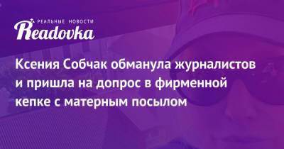 Ксения Собчак - Олег Цой - Ксения Собчак обманула журналистов и пришла на допрос в фирменной кепке с матерным посылом - readovka.ru - Сочи