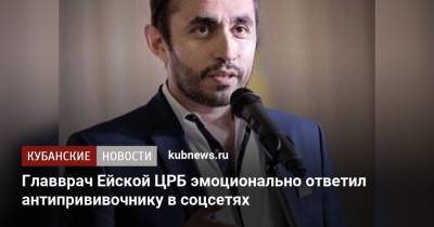 Главврач Ейской ЦРБ эмоционально ответил антипрививочнику в соцсетях - kubnews.ru - Ейск