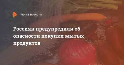 Россиян предупредили об опасности покупки мытых продуктов - ren.tv