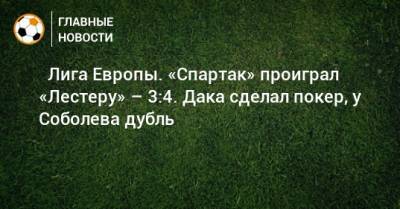 Александр Соболев - ⚡ Лига Европы. «Спартак» проиграл «Лестеру» – 3:4. Дака сделал покер, у Соболева дубль - bombardir.ru - Россия - Англия - Замбия